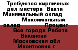 Требуются кирпичных дел мастера. Вахта. › Минимальный оклад ­ 65 000 › Максимальный оклад ­ 99 000 › Процент ­ 20 - Все города Работа » Вакансии   . Московская обл.,Ивантеевка г.